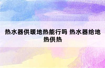 热水器供暖地热能行吗 热水器给地热供热